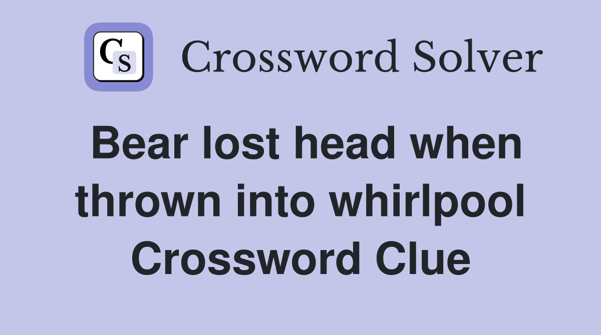 Bear lost head when thrown into whirlpool Crossword Clue Answers